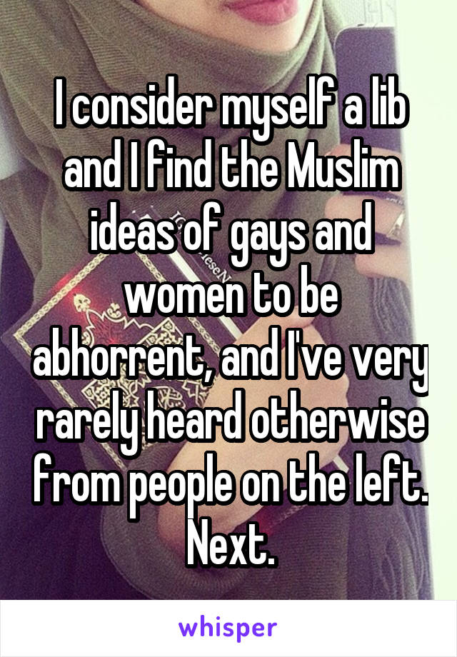 I consider myself a lib and I find the Muslim ideas of gays and women to be abhorrent, and I've very rarely heard otherwise from people on the left. Next.