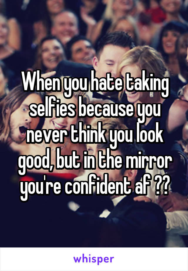 When you hate taking selfies because you never think you look good, but in the mirror you're confident af 🤔😤