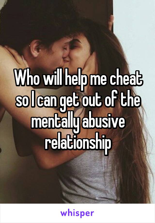 Who will help me cheat so I can get out of the mentally abusive relationship