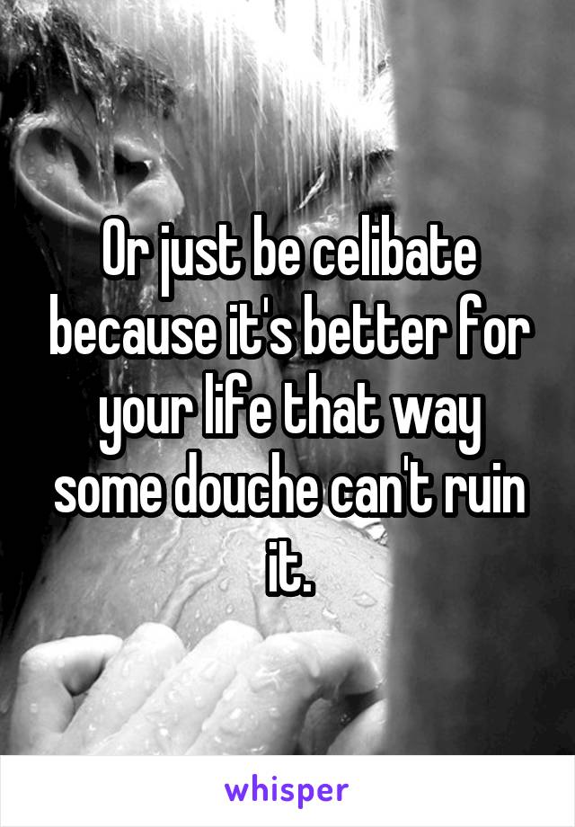 Or just be celibate because it's better for your life that way some douche can't ruin it.