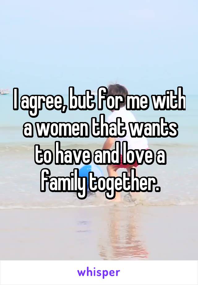 I agree, but for me with a women that wants to have and love a family together.