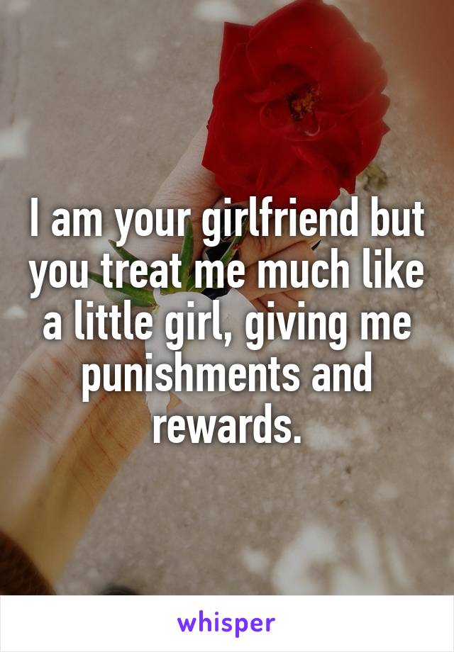 I am your girlfriend but you treat me much like a little girl, giving me punishments and rewards.