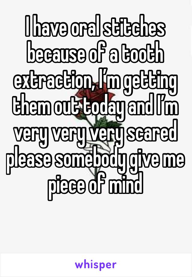 I have oral stitches because of a tooth extraction, I’m getting them out today and I’m very very very scared please somebody give me piece of mind