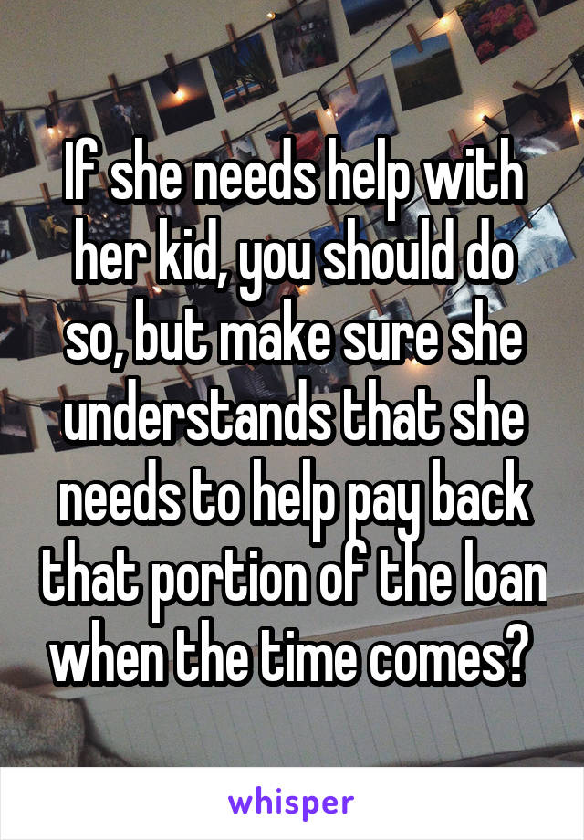 If she needs help with her kid, you should do so, but make sure she understands that she needs to help pay back that portion of the loan when the time comes? 
