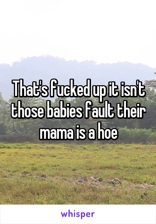 That's fucked up it isn't those babies fault their mama is a hoe
