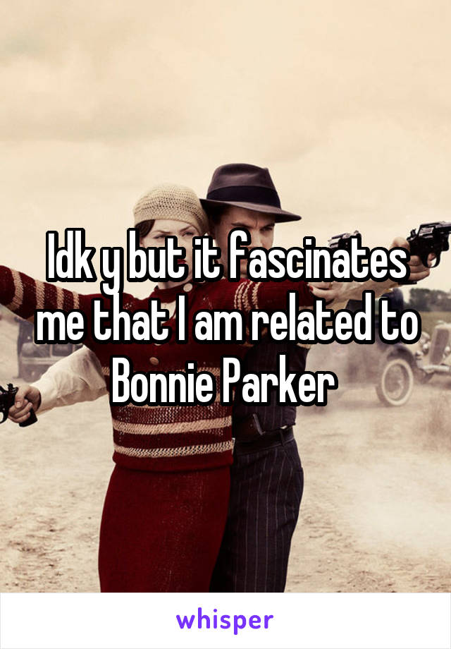 Idk y but it fascinates me that I am related to Bonnie Parker 