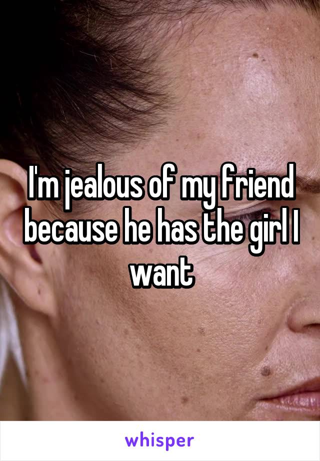 I'm jealous of my friend because he has the girl I want