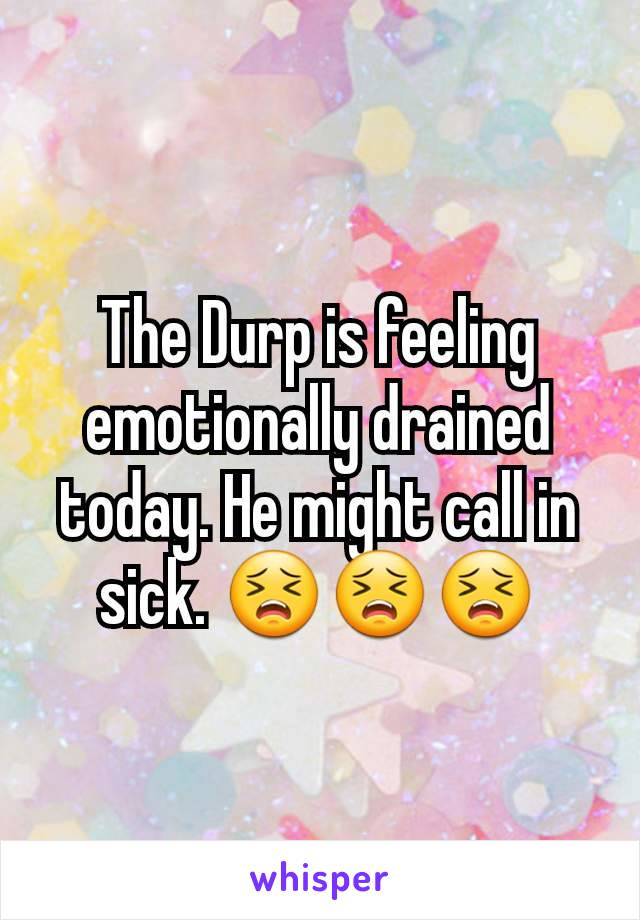 The Durp is feeling emotionally drained today. He might call in sick. 😣😣😣