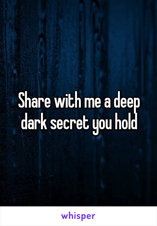 Share with me a deep dark secret you hold