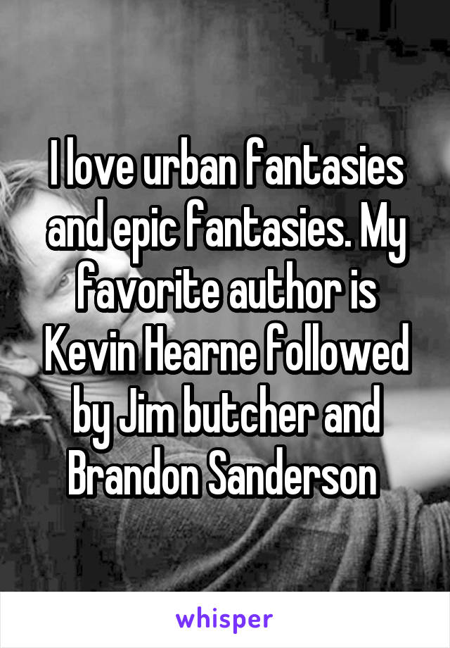 I love urban fantasies and epic fantasies. My favorite author is Kevin Hearne followed by Jim butcher and Brandon Sanderson 