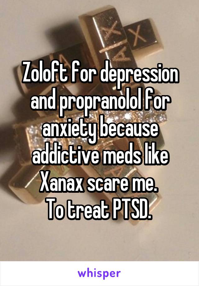 Zoloft for depression and propranolol for anxiety because addictive meds like Xanax scare me. 
To treat PTSD. 