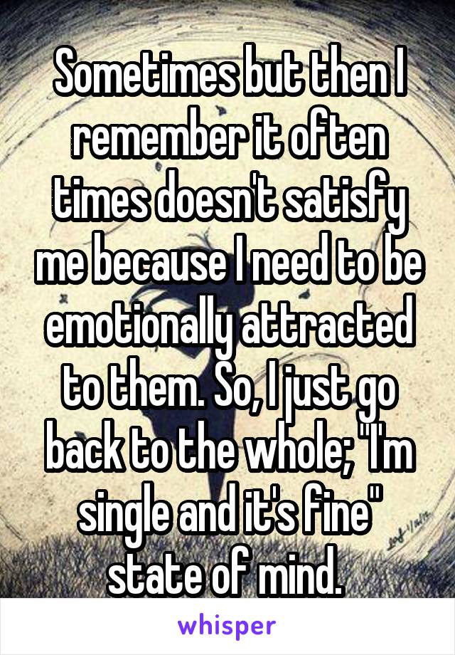 Sometimes but then I remember it often times doesn't satisfy me because I need to be emotionally attracted to them. So, I just go back to the whole; "I'm single and it's fine" state of mind. 