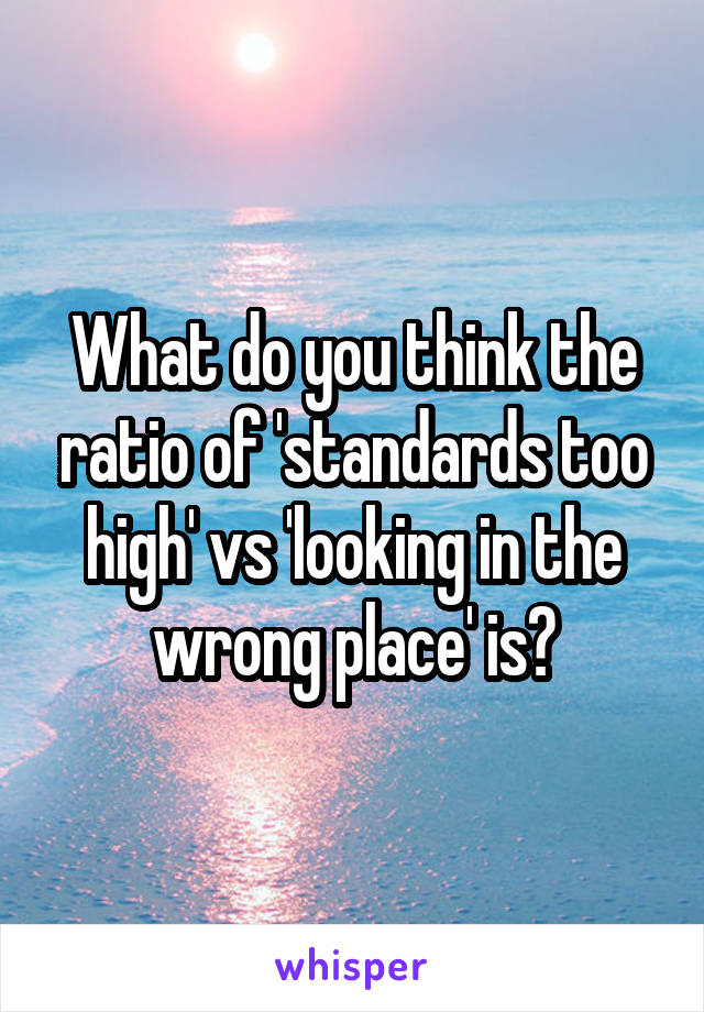 What do you think the ratio of 'standards too high' vs 'looking in the wrong place' is?