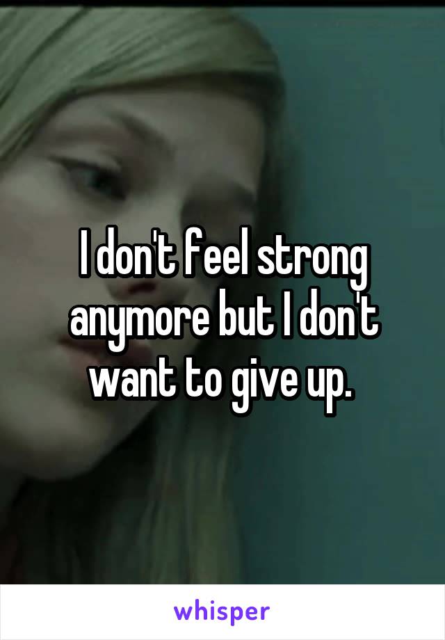 I don't feel strong anymore but I don't want to give up. 
