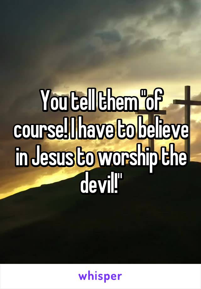 You tell them "of course! I have to believe in Jesus to worship the devil!"