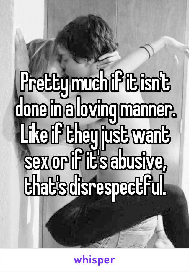 Pretty much if it isn't done in a loving manner. Like if they just want sex or if it's abusive, that's disrespectful.