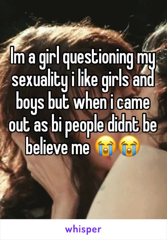 Im a girl questioning my sexuality i like girls and boys but when i came out as bi people didnt be believe me 😭😭