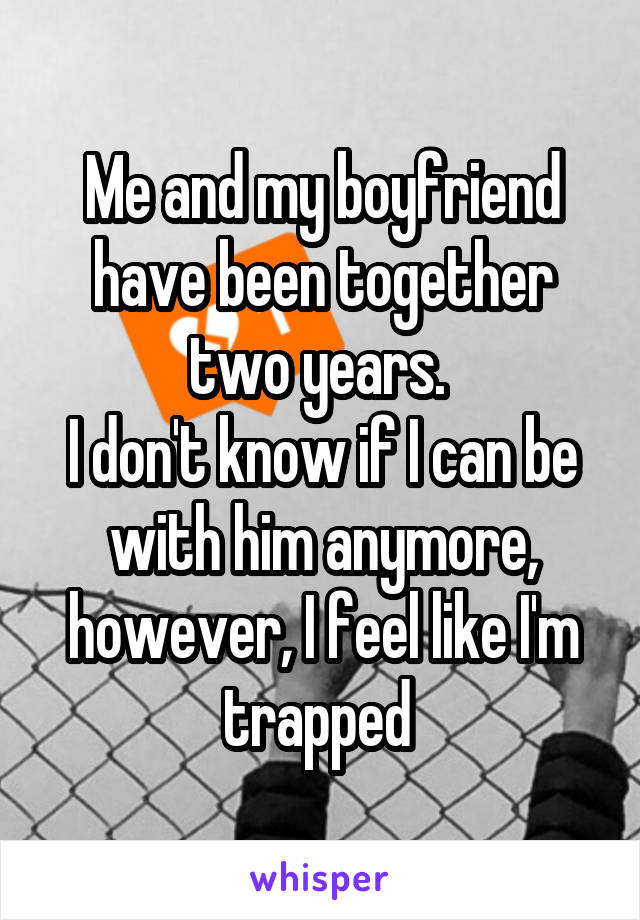 Me and my boyfriend have been together two years. 
I don't know if I can be with him anymore, however, I feel like I'm trapped 