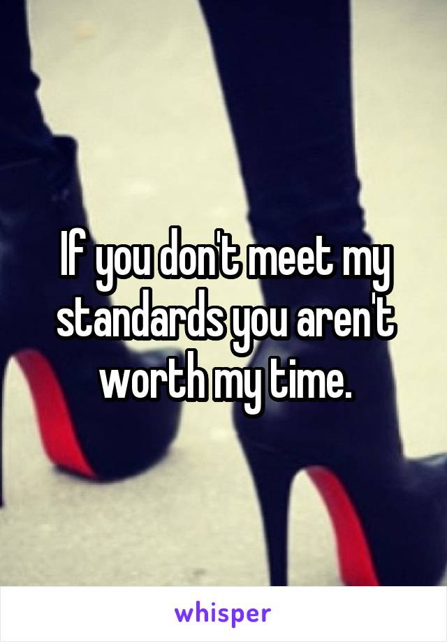 If you don't meet my standards you aren't worth my time.