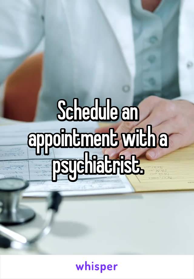 Schedule an appointment with a psychiatrist.