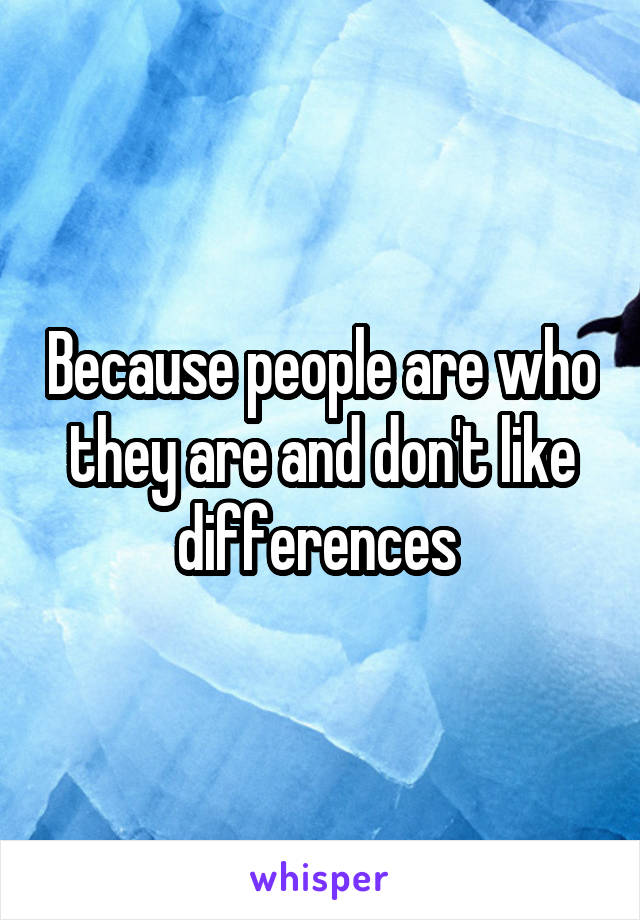 Because people are who they are and don't like differences 
