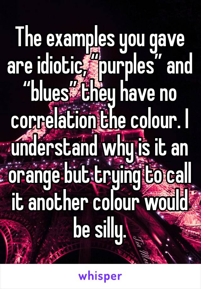 The examples you gave are idiotic, “purples” and “blues” they have no correlation the colour. I understand why is it an orange but trying to call it another colour would be silly.