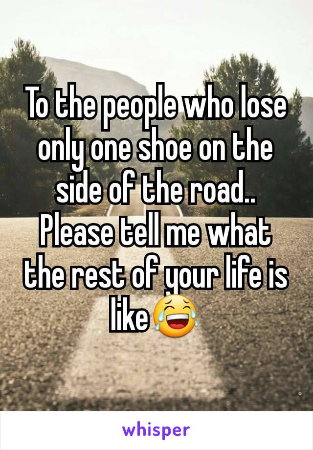 To the people who lose only one shoe on the side of the road.. Please tell me what the rest of your life is like😂