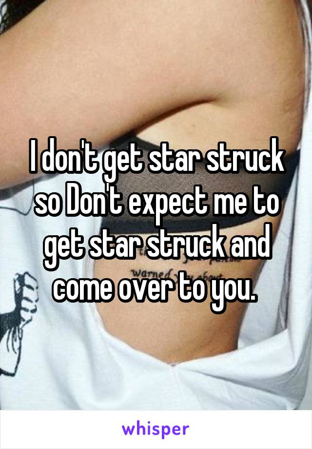 I don't get star struck so Don't expect me to get star struck and come over to you. 