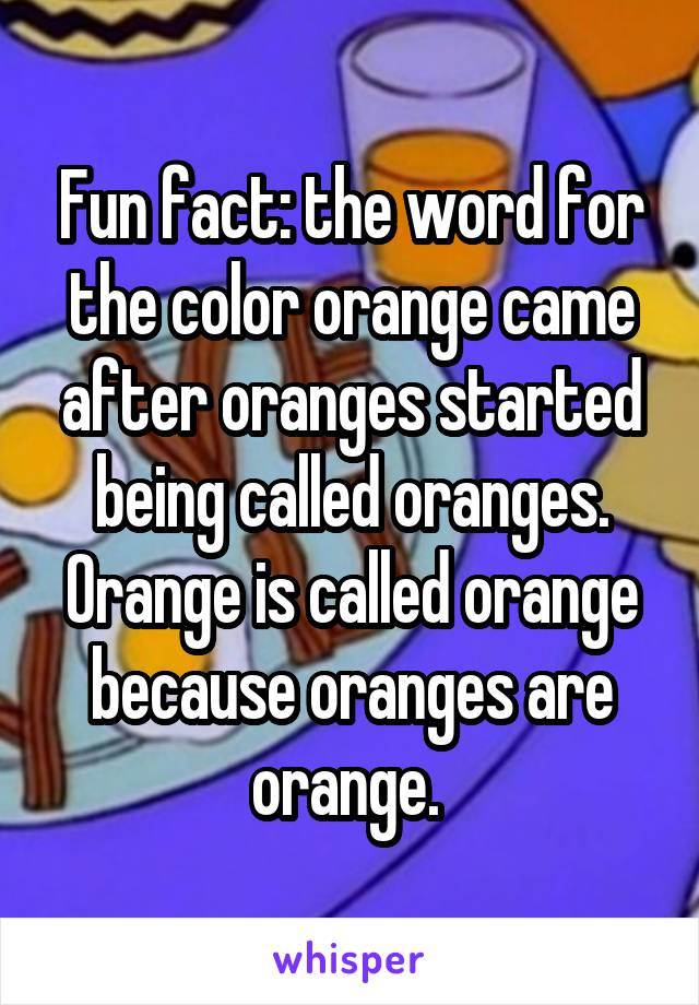 Fun fact: the word for the color orange came after oranges started being called oranges. Orange is called orange because oranges are orange. 