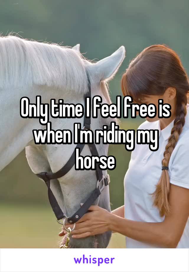 Only time I feel free is when I'm riding my horse