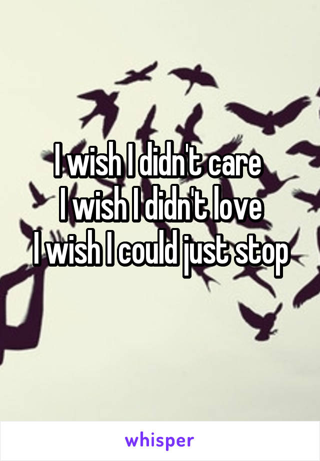 I wish I didn't care 
I wish I didn't love
I wish I could just stop
