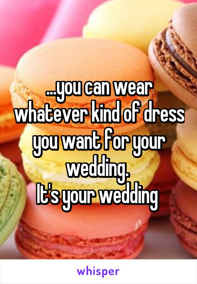 ...you can wear whatever kind of dress you want for your wedding. 
It's your wedding 