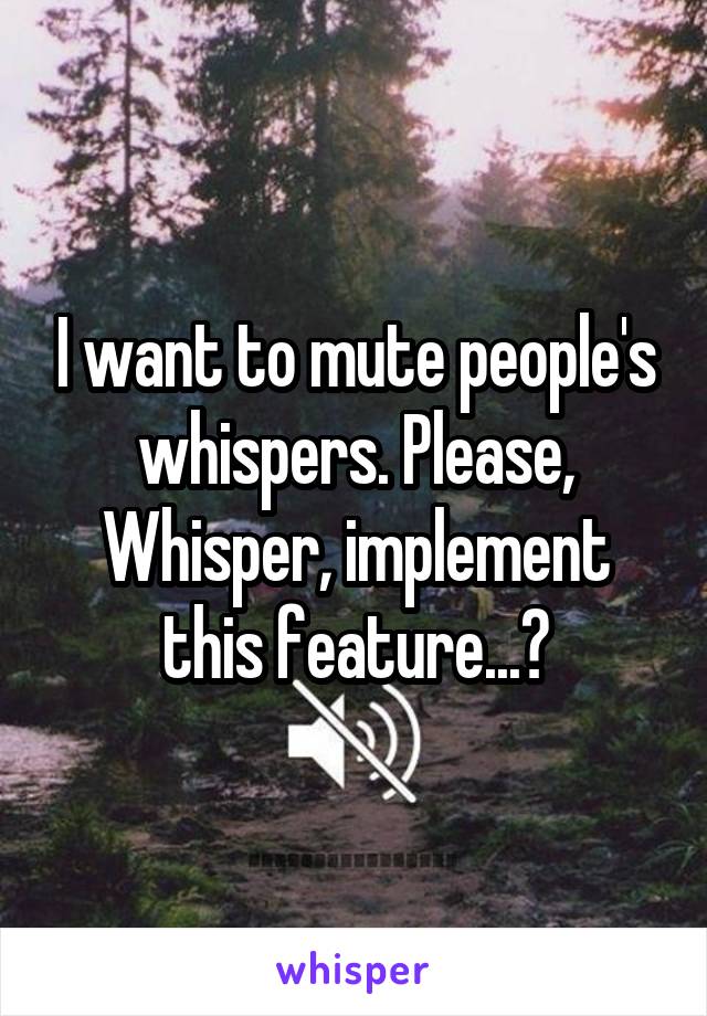 I want to mute people's whispers. Please, Whisper, implement this feature...?