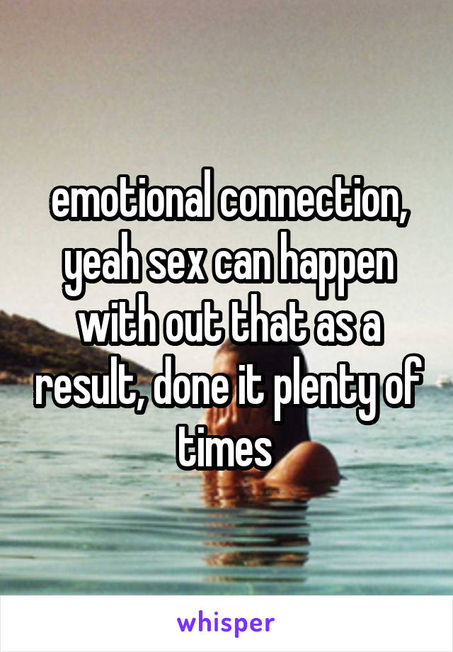 emotional connection, yeah sex can happen with out that as a result, done it plenty of times 