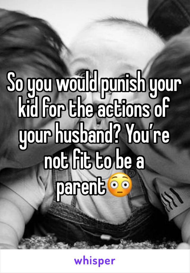 So you would punish your kid for the actions of your husband? You’re not fit to be a parent😳