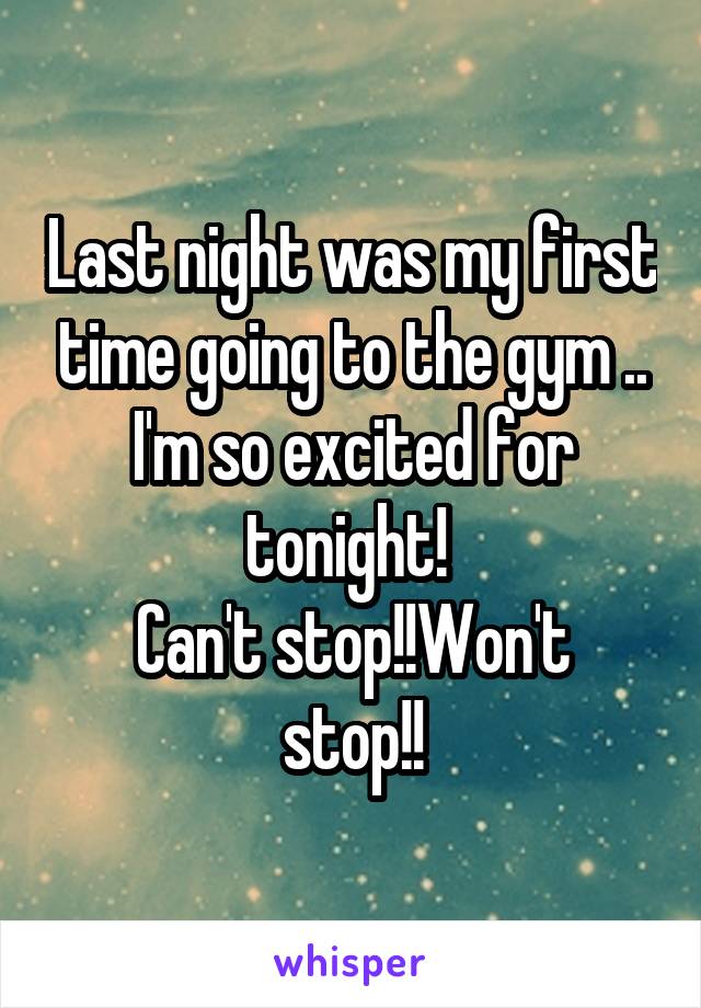 Last night was my first time going to the gym ..
I'm so excited for tonight! 
Can't stop!!Won't stop!!