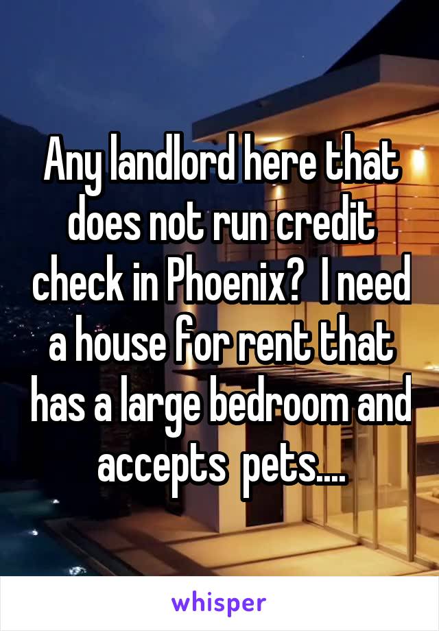 Any landlord here that does not run credit check in Phoenix?  I need a house for rent that has a large bedroom and accepts  pets....