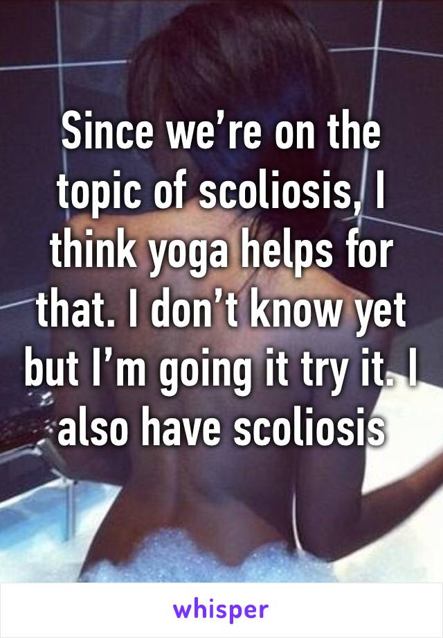 Since we’re on the topic of scoliosis, I think yoga helps for that. I don’t know yet but I’m going it try it. I also have scoliosis