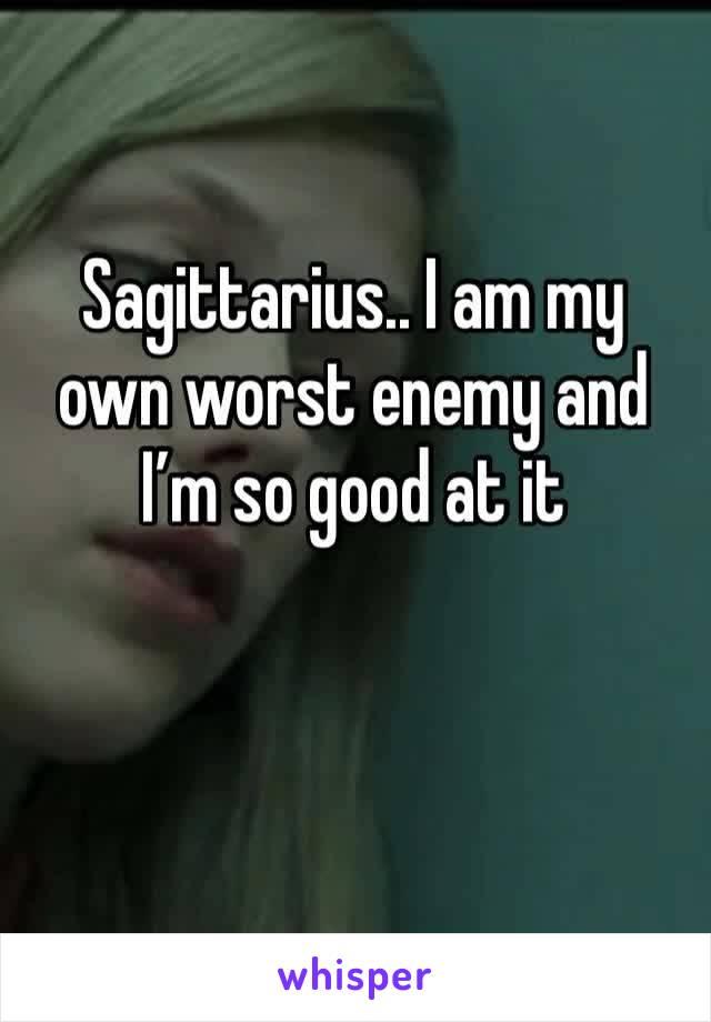 Sagittarius.. I am my own worst enemy and I’m so good at it 