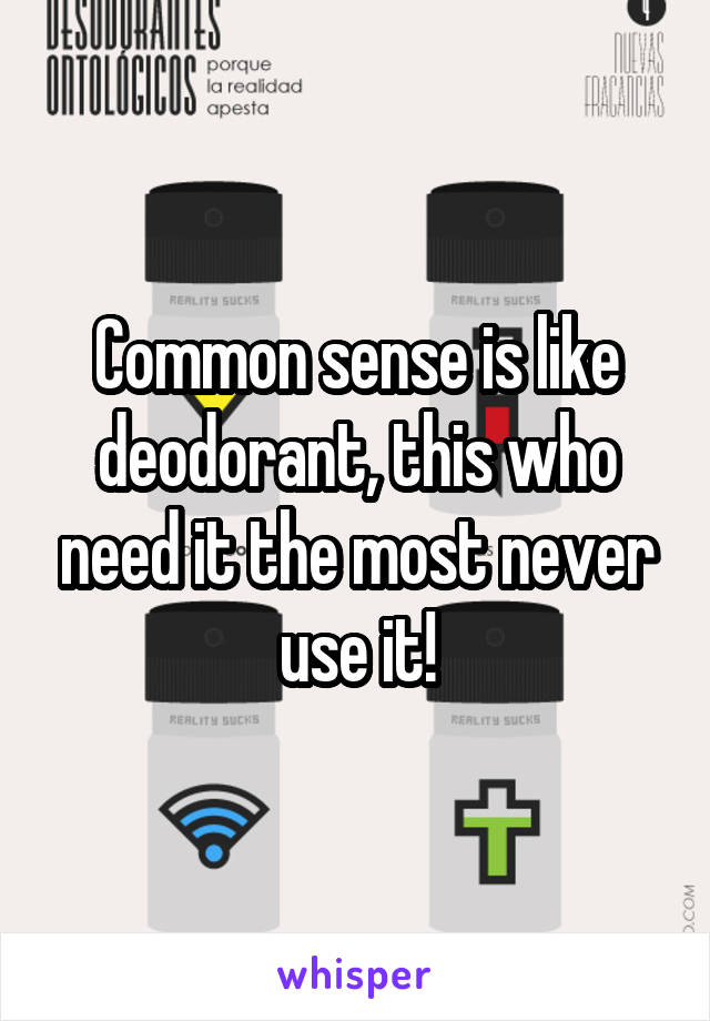 Common sense is like deodorant, this who need it the most never use it!