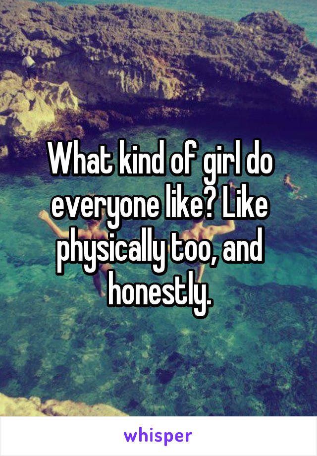 What kind of girl do everyone like? Like physically too, and honestly.