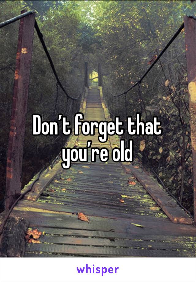 Don’t forget that you’re old 