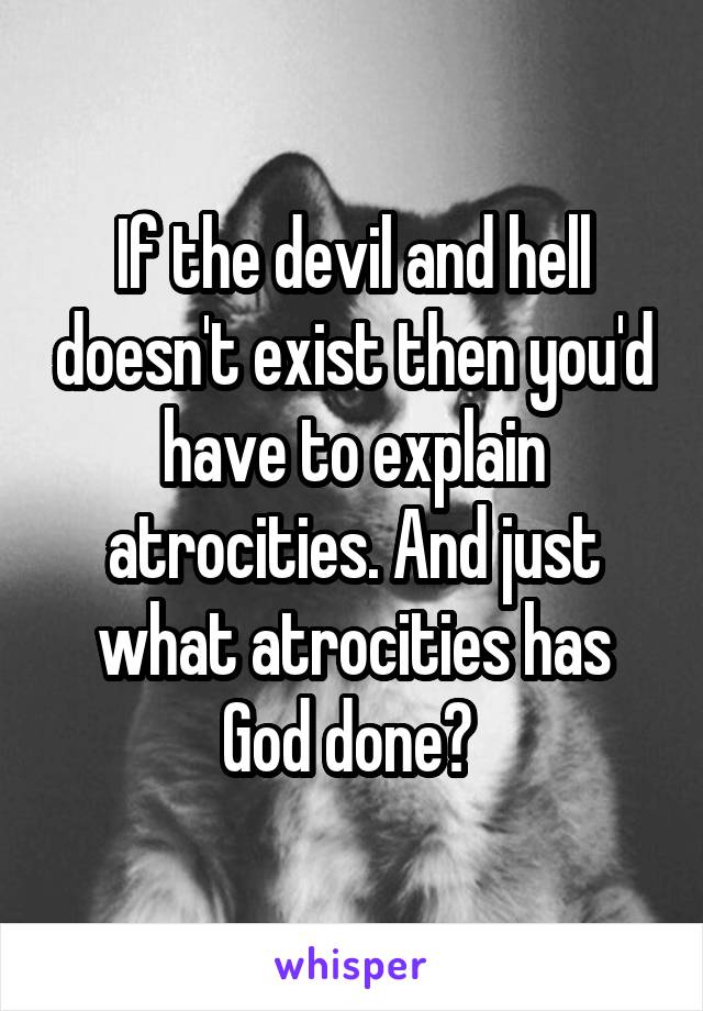 If the devil and hell doesn't exist then you'd have to explain atrocities. And just what atrocities has God done? 