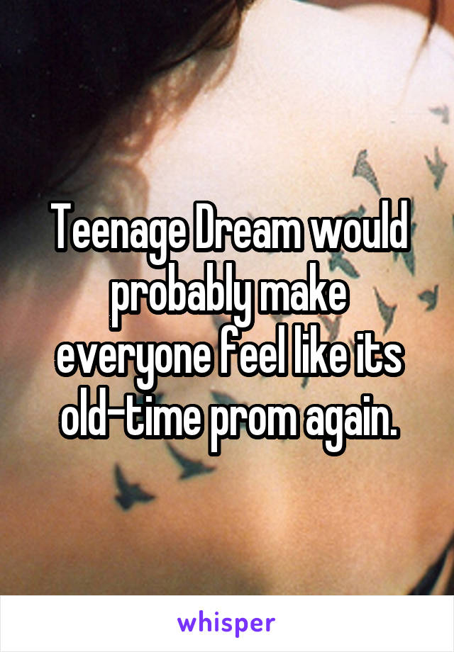 Teenage Dream would probably make everyone feel like its old-time prom again.
