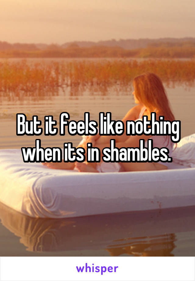 But it feels like nothing when its in shambles. 