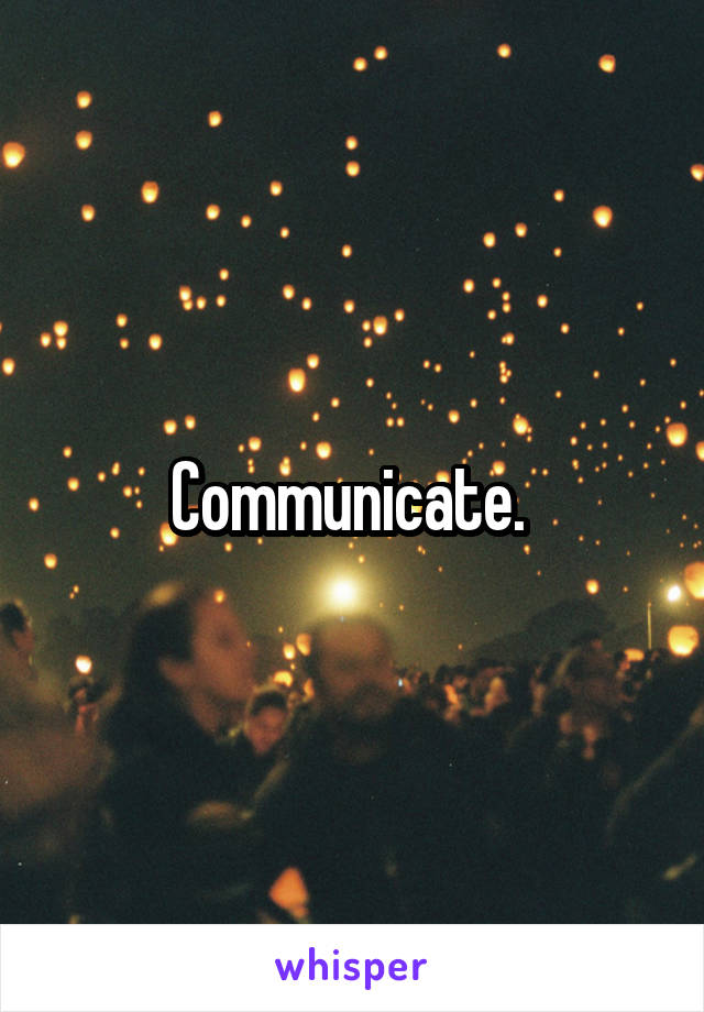Communicate. 