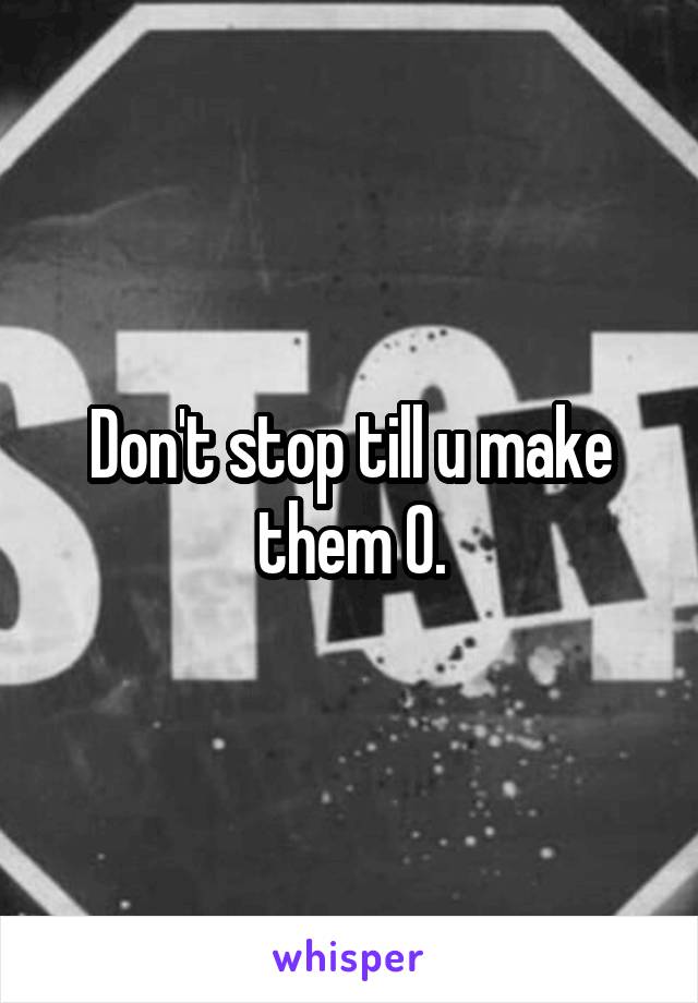 Don't stop till u make them O.