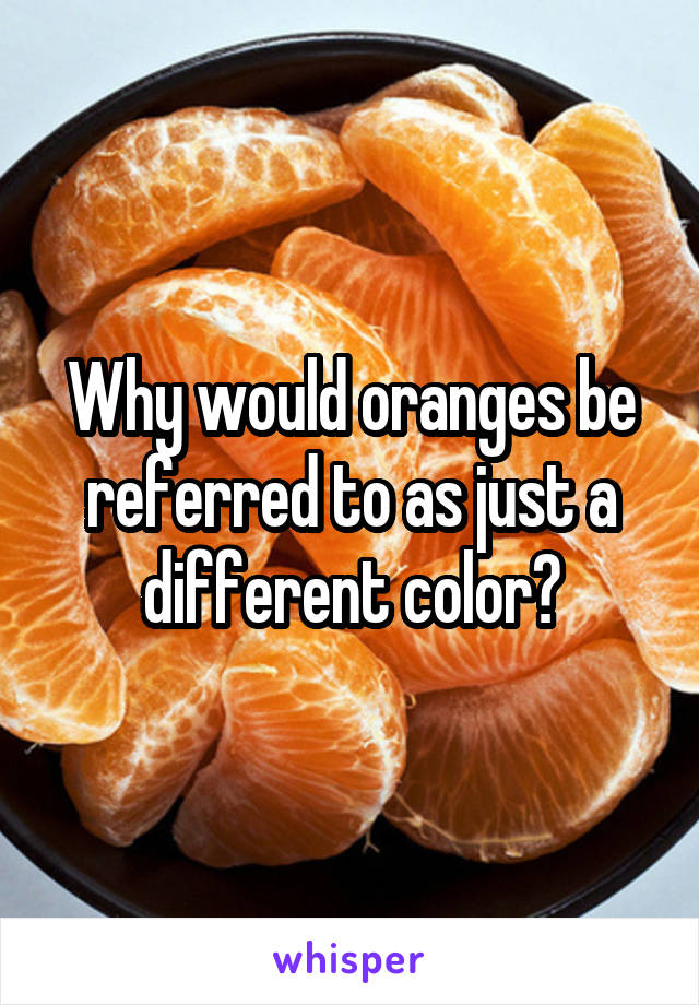 Why would oranges be referred to as just a different color?
