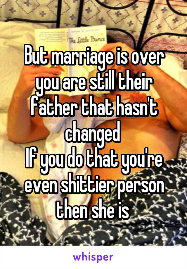 But marriage is over you are still their father that hasn't changed 
If you do that you're even shittier person then she is 