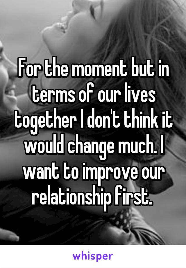 For the moment but in terms of our lives together I don't think it would change much. I want to improve our relationship first. 